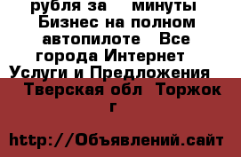 222.222 рубля за 22 минуты. Бизнес на полном автопилоте - Все города Интернет » Услуги и Предложения   . Тверская обл.,Торжок г.